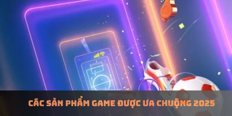 Các sản phẩm game được ưa chuộng 2025