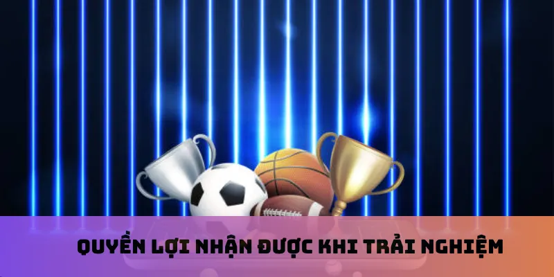 Quyền lợi nhận được khi trải nghiệm