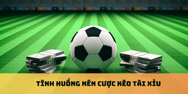 Tình huống nên cược kèo tài xỉu