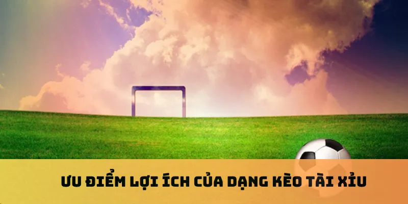 Ưu điểm lợi ích của dạng kèo tài xỉu